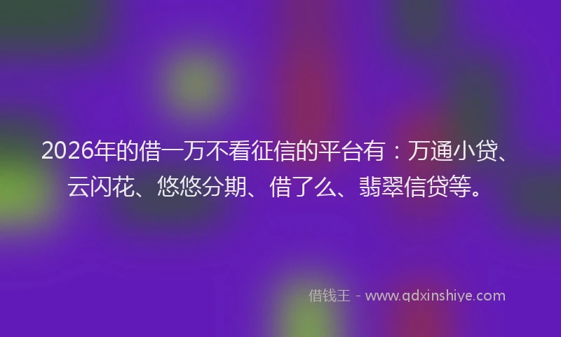 2026年的借一万不看征信的平台有：万通小贷、云闪花、悠悠分期、借了么、翡翠信贷等。