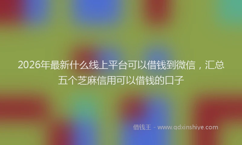 2026年最新什么线上平台可以借钱到微信，汇总五个芝麻信用可以借钱的口子