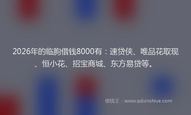 2026年的临朐借钱8000有：速贷侠、唯品花取现、恒小花、招宝商城、东方易贷等。