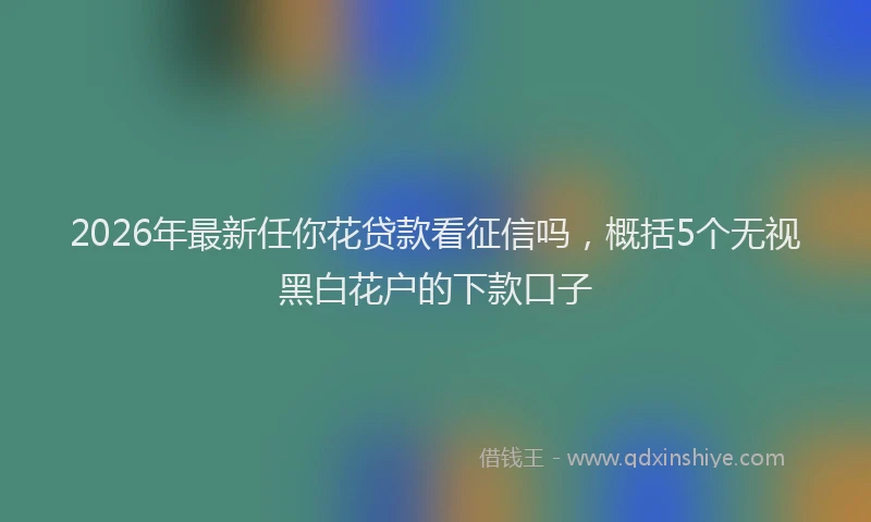 2026年最新任你花贷款看征信吗，概括5个无视黑白花户的下款口子