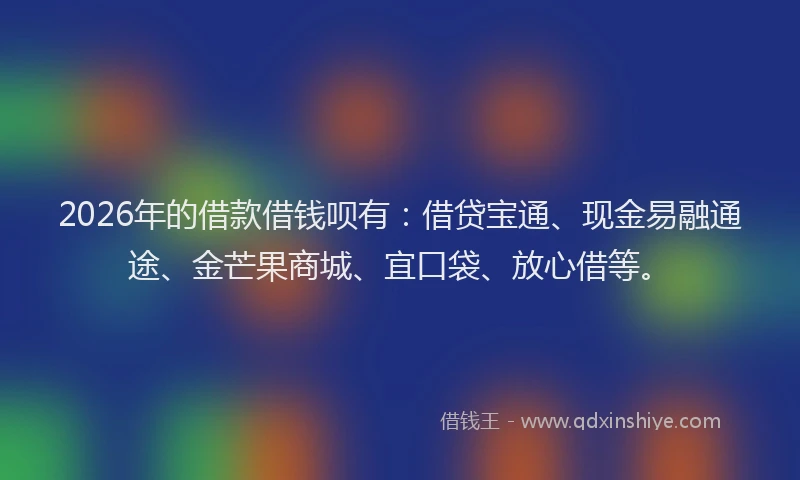 2026年的借款借钱呗有：借贷宝通、现金易融通途、金芒果商城、宜口袋、放心借等。
