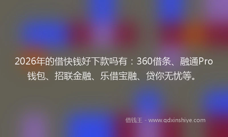 2026年的借快钱好下款吗有：360借条、融通Pro钱包、招联金融、乐借宝融、贷你无忧等。