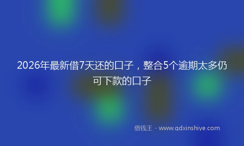 2026年最新借7天还的口子，整合5个逾期太多仍可下款的口子