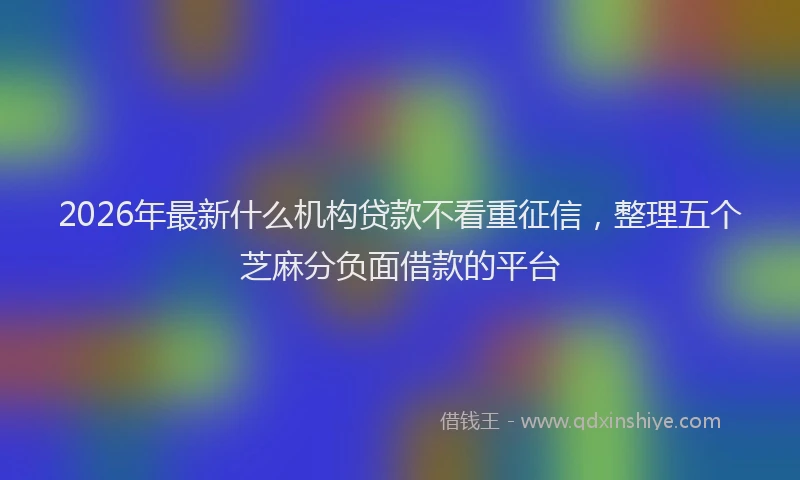2026年最新什么机构贷款不看重征信，整理五个芝麻分负面借款的平台