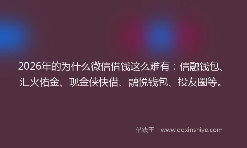 2026年的为什么微信借钱这么难有:信融钱包、汇火佑金、现金侠快借、融悦钱包、投友圈等。