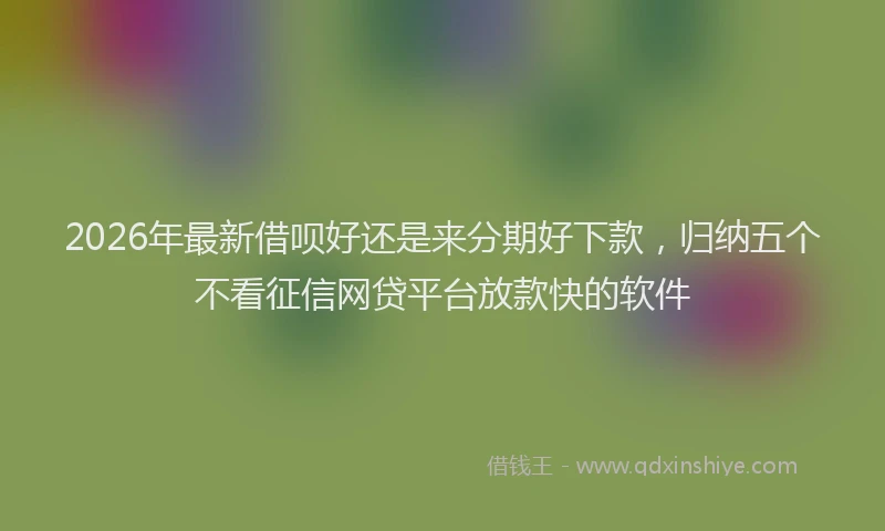 2026年最新借呗好还是来分期好下款，归纳五个不看征信网贷平台放款快的软件