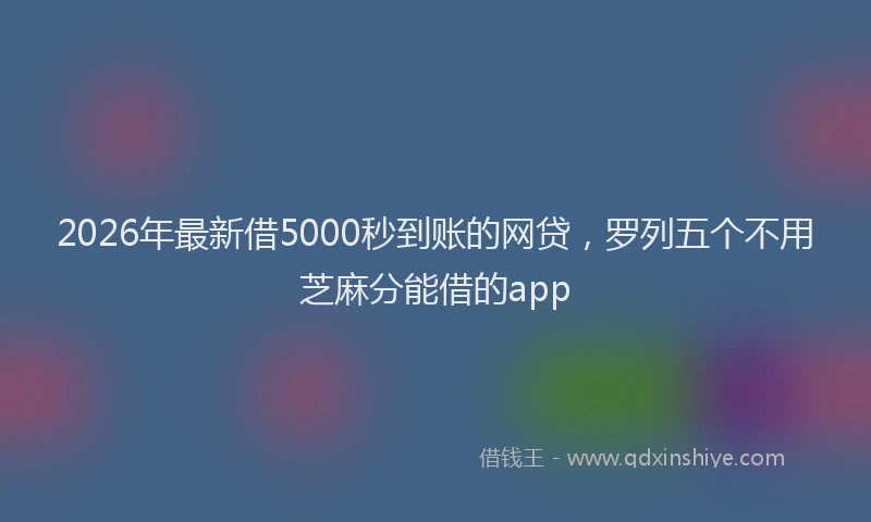 2026年最新借5000秒到账的网贷,罗列五个不用芝麻分能借的app