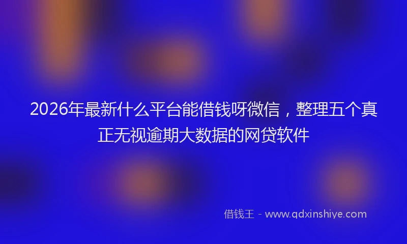 2026年最新什么平台能借钱呀微信，整理五个真正无视逾期大数据的网贷软件