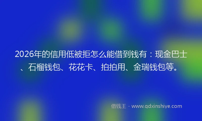 2026年的信用低被拒怎么能借到钱有:现金巴士、石榴钱包、花花卡、拍拍用、金瑞钱包等。
