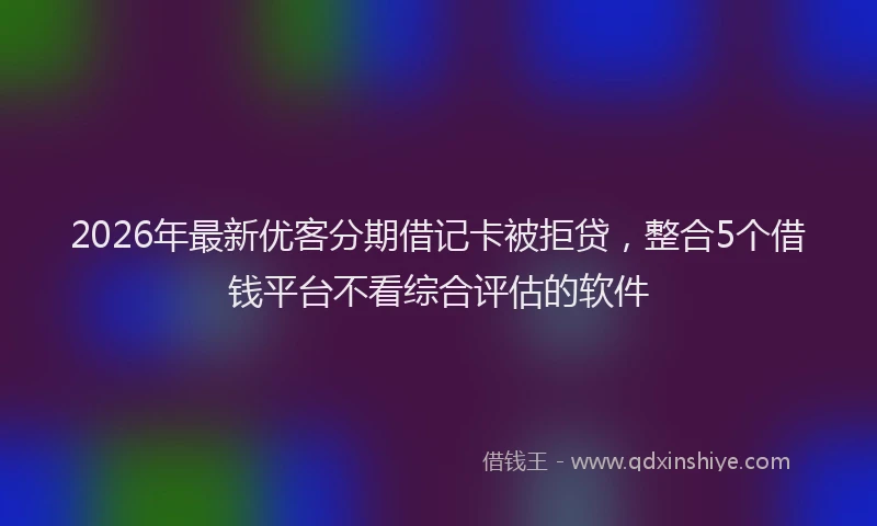 2026年最新优客分期借记卡被拒贷，整合5个借钱平台不看综合评估的软件
