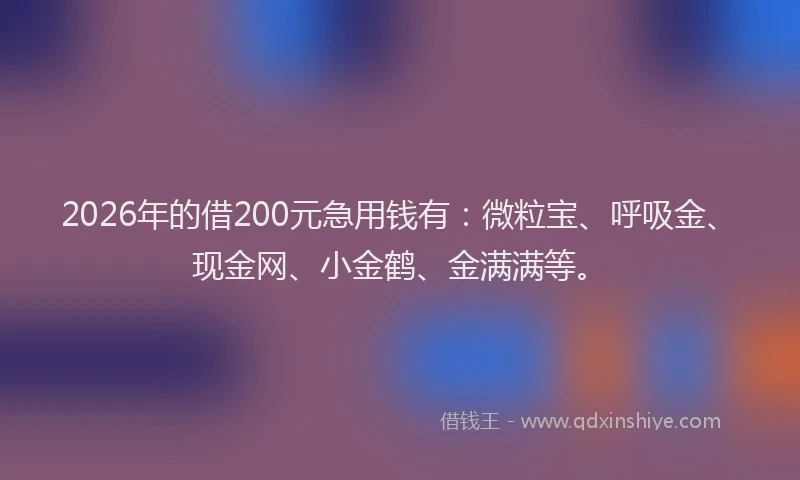 2026年的借200元急用钱有：微粒宝、呼吸金、现金网、小金鹤、金满满等。
