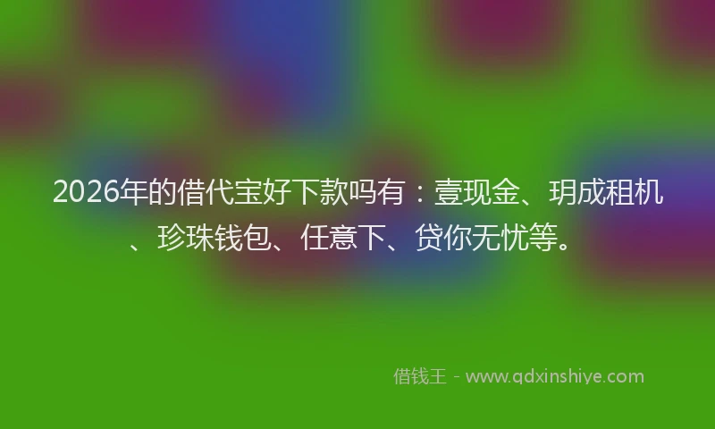 2026年的借代宝好下款吗有:壹现金、玥成租机、珍珠钱包、任意下、贷你无忧等。