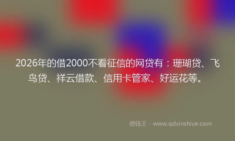 2026年的借2000不看征信的网贷有：珊瑚贷、飞鸟贷、祥云借款、信用卡管家、好运花等。