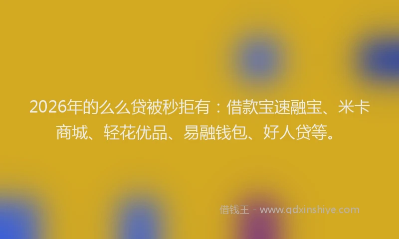 2026年的么么贷被秒拒有：借款宝速融宝、米卡商城、轻花优品、易融钱包、好人贷等。
