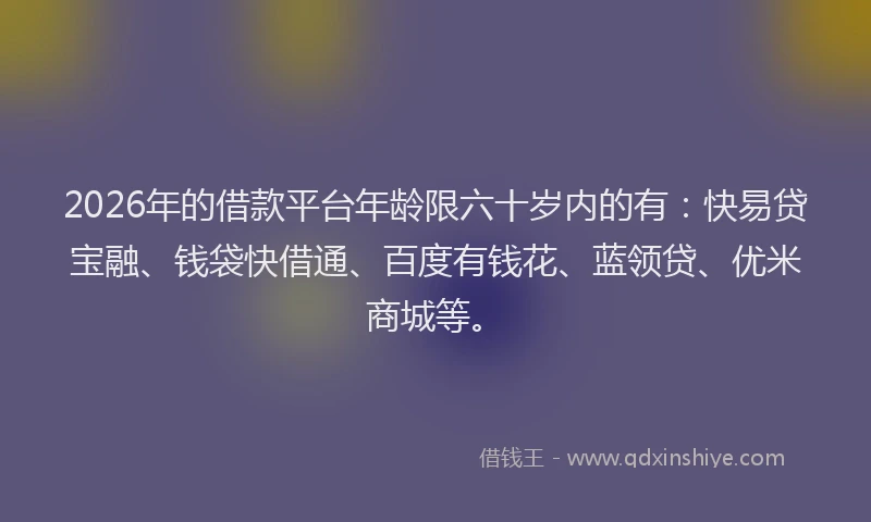 2026年的借款平台年龄限六十岁内的有：快易贷宝融、钱袋快借通、百度有钱花、蓝领贷、优米商城等。