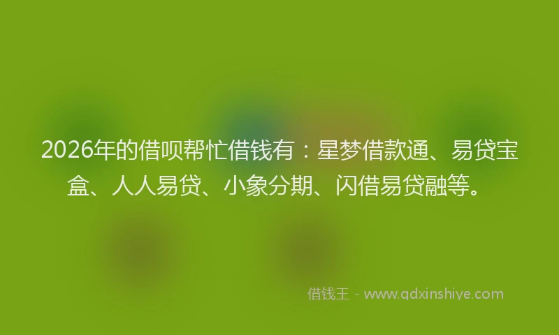 2026年的借呗帮忙借钱有：星梦借款通、易贷宝盒、人人易贷、小象分期、闪借易贷融等。