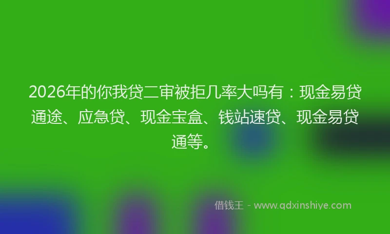 2026年的你我贷二审被拒几率大吗有:现金易贷通途、应急贷、现金宝盒、钱站速贷、现金易贷通等。