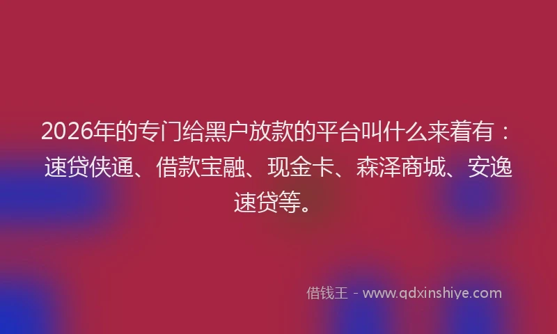 2026年的专门给黑户放款的平台叫什么来着有:速贷侠通、借款宝融、现金卡、森泽商城、安逸速贷等。