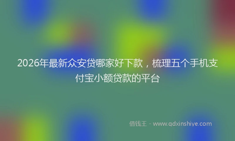 2026年最新众安贷哪家好下款，梳理五个手机支付宝小额贷款的平台