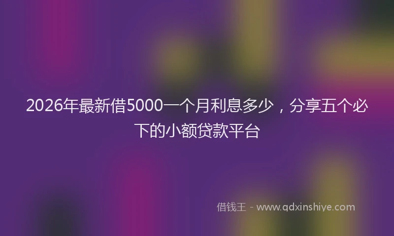 2026年最新借5000一个月利息多少,分享五个必下的小额贷款平台
