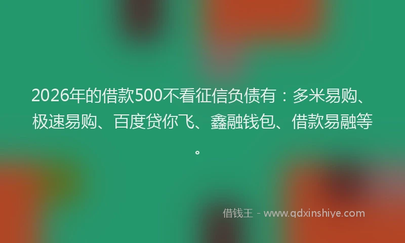 2026年的借款500不看征信负债有：多米易购、极速易购、百度贷你飞、鑫融钱包、借款易融等。
