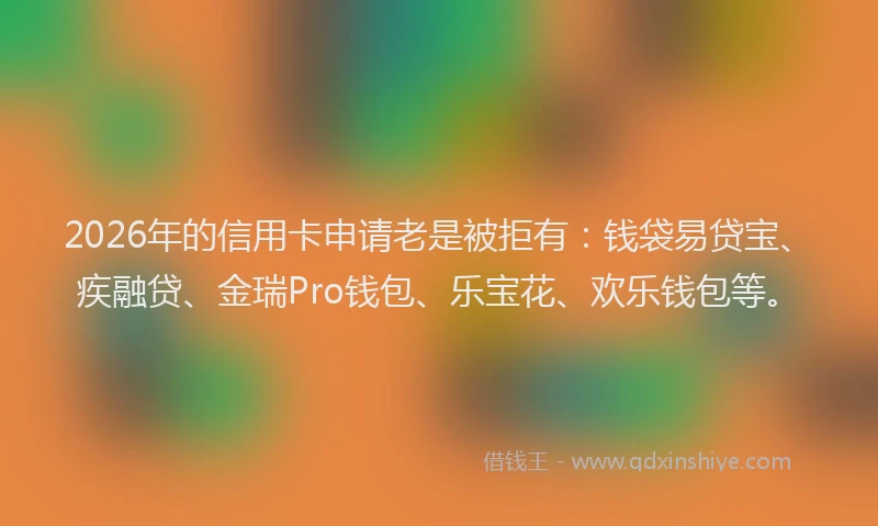 2026年的信用卡申请老是被拒有：钱袋易贷宝、疾融贷、金瑞Pro钱包、乐宝花、欢乐钱包等。