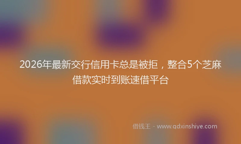 2026年最新交行信用卡总是被拒，整合5个芝麻借款实时到账速借平台