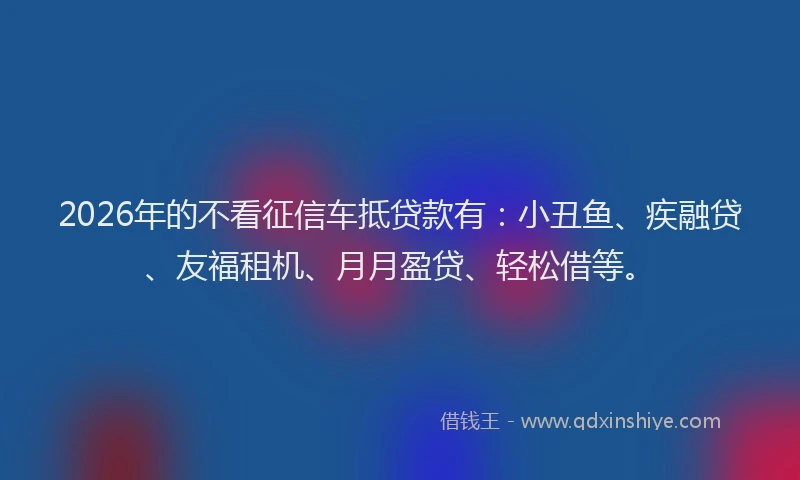 2026年的不看征信车抵贷款有:小丑鱼、疾融贷、友福租机、月月盈贷、轻松借等。