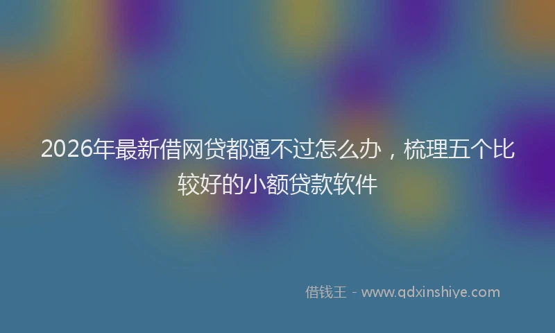 2026年最新借网贷都通不过怎么办，梳理五个比较好的小额贷款软件