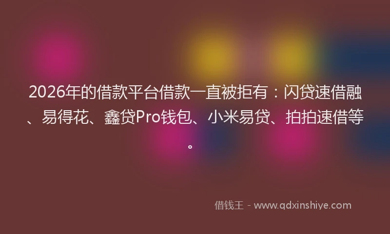 2026年的借款平台借款一直被拒有：闪贷速借融、易得花、鑫贷Pro钱包、小米易贷、拍拍速借等。