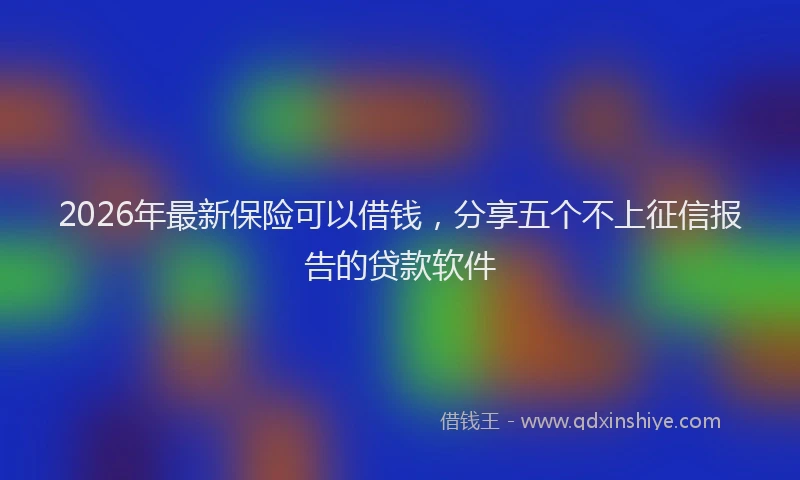2026年最新保险可以借钱，分享五个不上征信报告的贷款软件