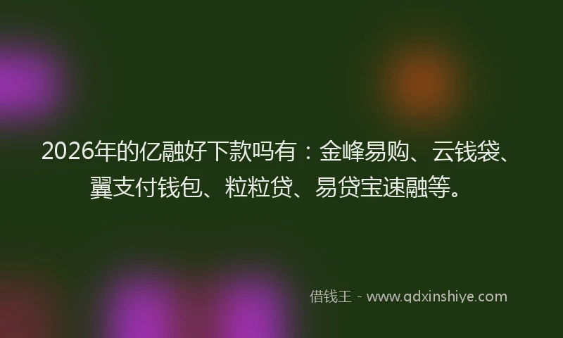 2026年的亿融好下款吗有：金峰易购、云钱袋、翼支付钱包、粒粒贷、易贷宝速融等。