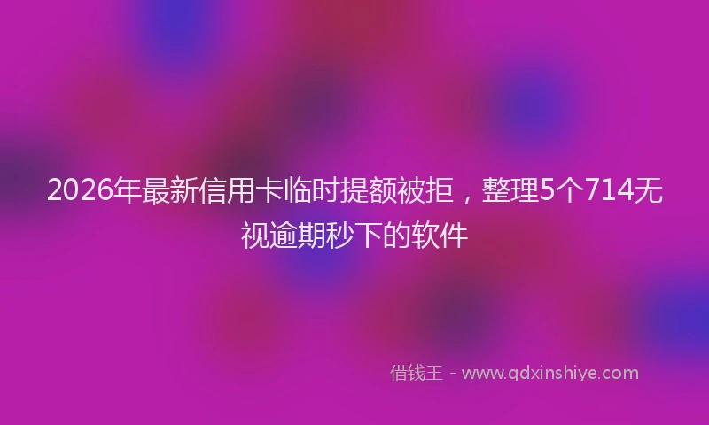 2026年最新信用卡临时提额被拒,整理5个714无视逾期秒下的软件