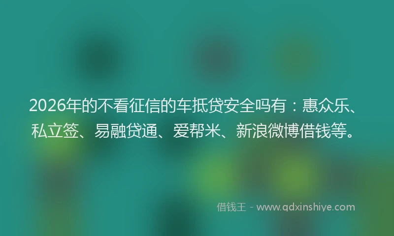 2026年的不看征信的车抵贷安全吗有:惠众乐、私立签、易融贷通、爱帮米、新浪微博借钱等。