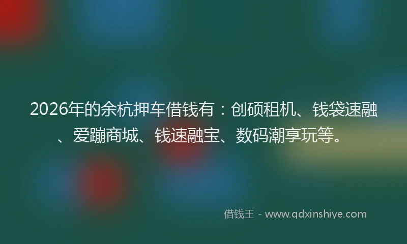 2026年的余杭押车借钱有:创硕租机、钱袋速融、爱蹦商城、钱速融宝、数码潮享玩等。