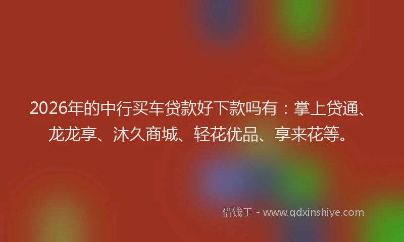 2026年的中行买车贷款好下款吗有:掌上贷通、龙龙享、沐久商城、轻花优品、享来花等。