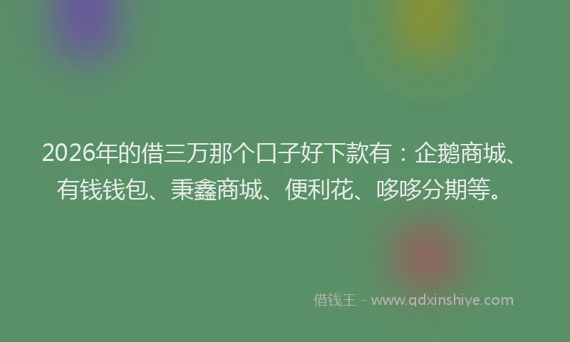 2026年的借三万那个口子好下款有：企鹅商城、有钱钱包、秉鑫商城、便利花、哆哆分期等。