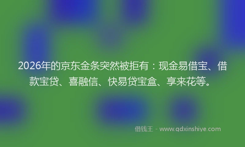 2026年的京东金条突然被拒有：现金易借宝、借款宝贷、喜融信、快易贷宝盒、享来花等。