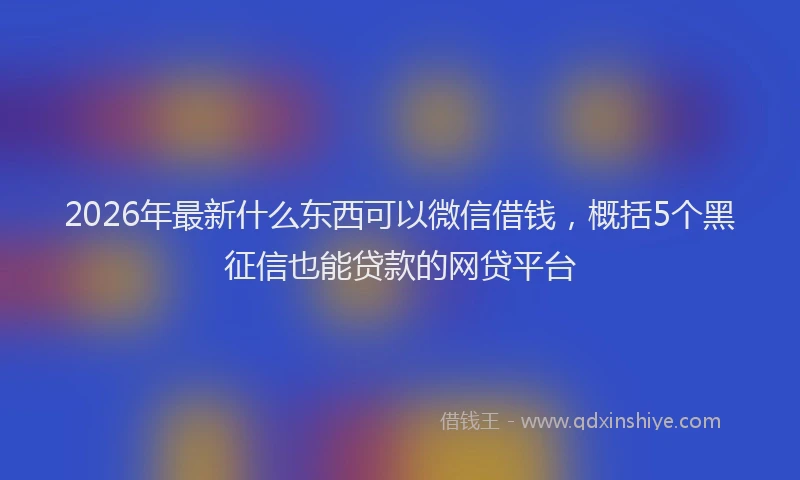 2026年最新什么东西可以微信借钱，概括5个黑征信也能贷款的网贷平台