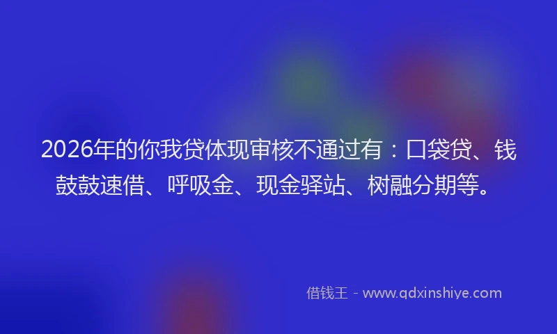 2026年的你我贷体现审核不通过有:口袋贷、钱鼓鼓速借、呼吸金、现金驿站、树融分期等。