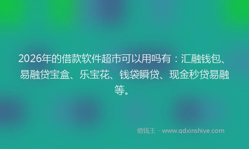 2026年的借款软件超市可以用吗有：汇融钱包、易融贷宝盒、乐宝花、钱袋瞬贷、现金秒贷易融等。