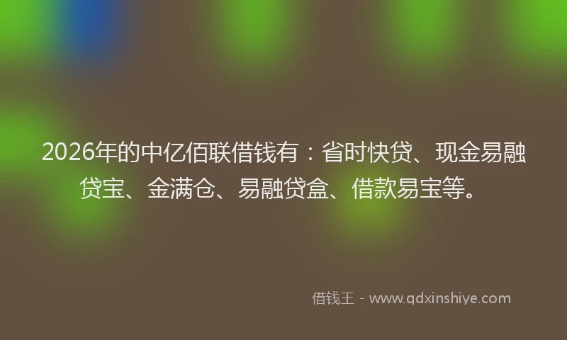 2026年的中亿佰联借钱有：省时快贷、现金易融贷宝、金满仓、易融贷盒、借款易宝等。