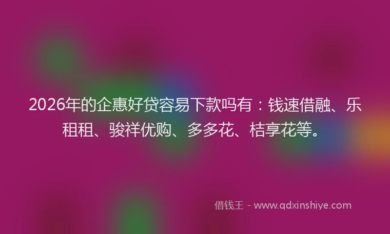 2026年的企惠好贷容易下款吗有：钱速借融、乐租租、骏祥优购、多多花、桔享花等。