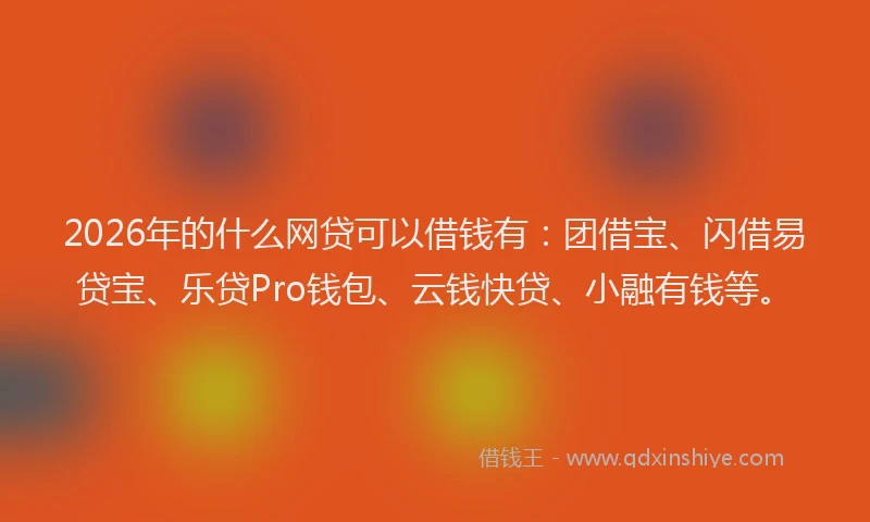 2026年的什么网贷可以借钱有:团借宝、闪借易贷宝、乐贷Pro钱包、云钱快贷、小融有钱等。