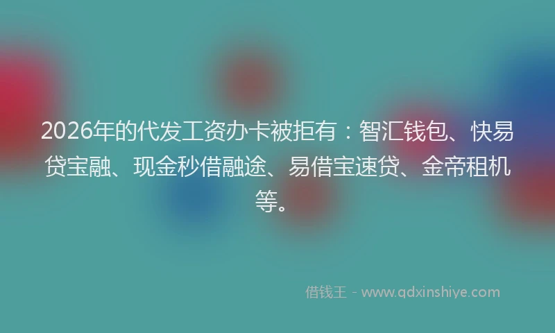 2026年的代发工资办卡被拒有：智汇钱包、快易贷宝融、现金秒借融途、易借宝速贷、金帝租机等。