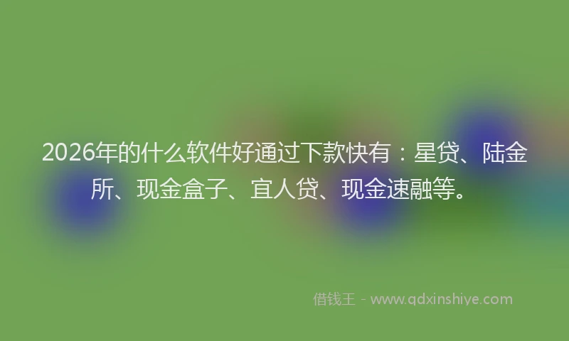 2026年的什么软件好通过下款快有：星贷、陆金所、现金盒子、宜人贷、现金速融等。