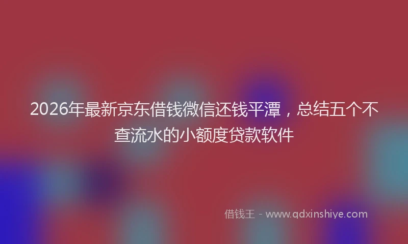 2026年最新京东借钱微信还钱平潭,总结五个不查流水的小额度贷款软件
