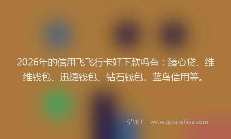2026年的信用飞飞行卡好下款吗有：臻心贷、维维钱包、迅捷钱包、钻石钱包、蓝鸟信用等。