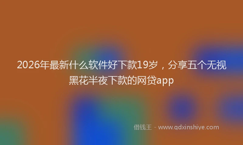 2026年最新什么软件好下款19岁，分享五个无视黑花半夜下款的网贷app