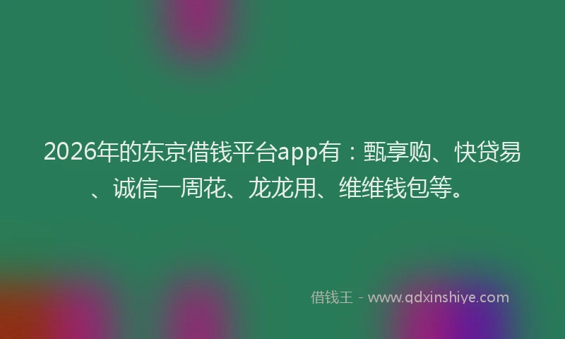 2026年的东京借钱平台app有：甄享购、快贷易、诚信一周花、龙龙用、维维钱包等。